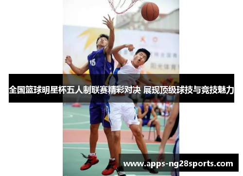 全国篮球明星杯五人制联赛精彩对决 展现顶级球技与竞技魅力