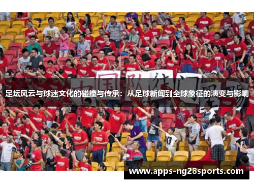 足坛风云与球迷文化的碰撞与传承：从足球新闻到全球象征的演变与影响