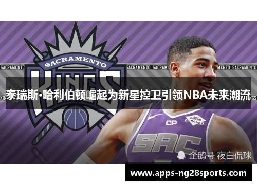泰瑞斯·哈利伯顿崛起为新星控卫引领NBA未来潮流