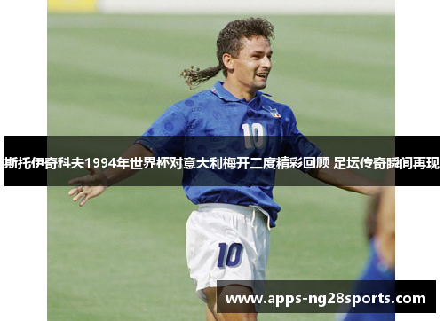 斯托伊奇科夫1994年世界杯对意大利梅开二度精彩回顾 足坛传奇瞬间再现