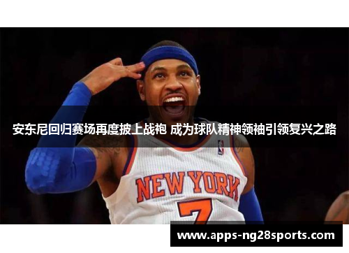 安东尼回归赛场再度披上战袍 成为球队精神领袖引领复兴之路