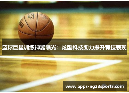 篮球巨星训练神器曝光：炫酷科技助力提升竞技表现