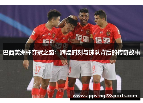 巴西美洲杯夺冠之路：辉煌时刻与球队背后的传奇故事