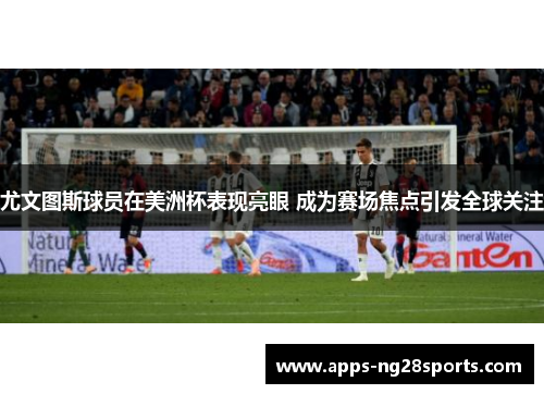 尤文图斯球员在美洲杯表现亮眼 成为赛场焦点引发全球关注