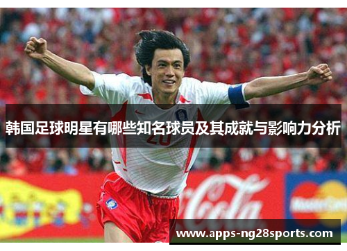 韩国足球明星有哪些知名球员及其成就与影响力分析