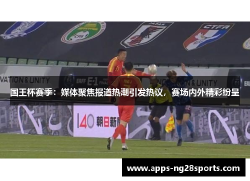 国王杯赛季：媒体聚焦报道热潮引发热议，赛场内外精彩纷呈