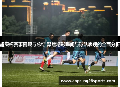 超级杯赛事回顾与总结 聚焦精彩瞬间与球队表现的全面分析