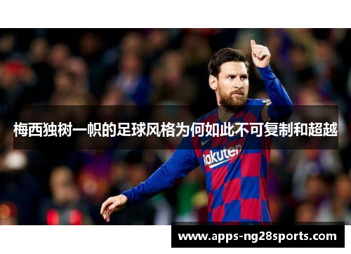 梅西独树一帜的足球风格为何如此不可复制和超越