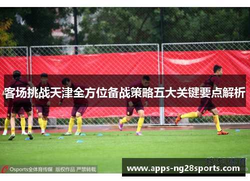 客场挑战天津全方位备战策略五大关键要点解析