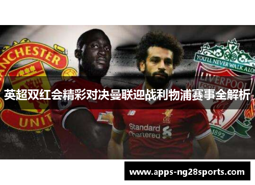 英超双红会精彩对决曼联迎战利物浦赛事全解析