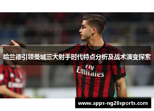 哈兰德引领曼城三大射手时代特点分析及战术演变探索