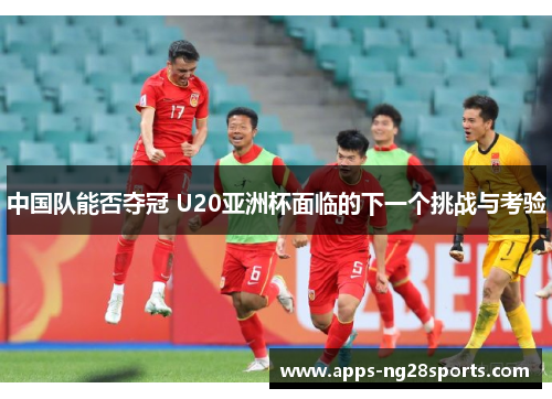 中国队能否夺冠 U20亚洲杯面临的下一个挑战与考验