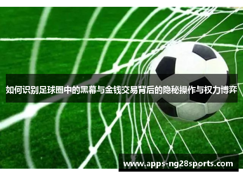 如何识别足球圈中的黑幕与金钱交易背后的隐秘操作与权力博弈