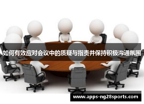 如何有效应对会议中的质疑与指责并保持积极沟通氛围