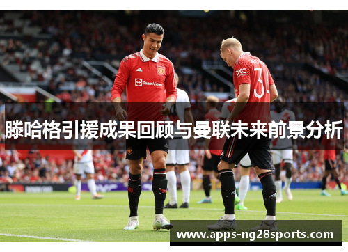 滕哈格引援成果回顾与曼联未来前景分析