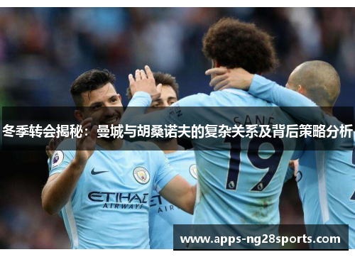 冬季转会揭秘：曼城与胡桑诺夫的复杂关系及背后策略分析