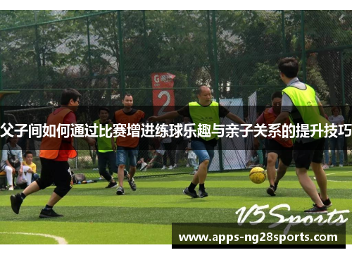 父子间如何通过比赛增进练球乐趣与亲子关系的提升技巧