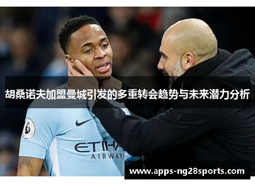 胡桑诺夫加盟曼城引发的多重转会趋势与未来潜力分析