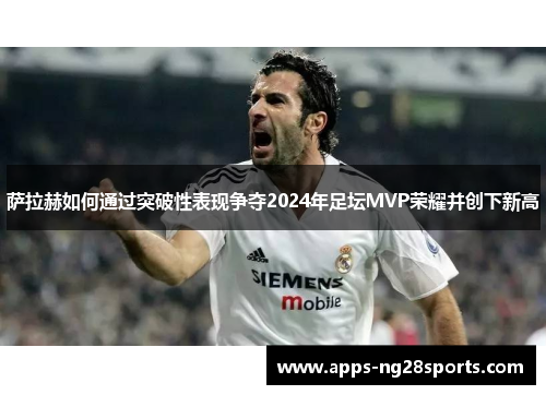 萨拉赫如何通过突破性表现争夺2024年足坛MVP荣耀并创下新高